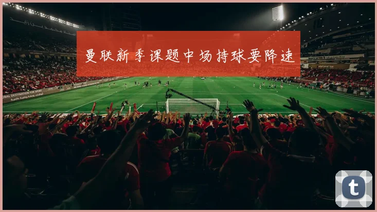 曼联新季课题中场持球要降速