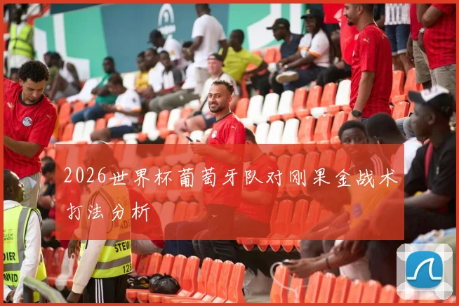 2026世界杯葡萄牙队对刚果金战术打法分析