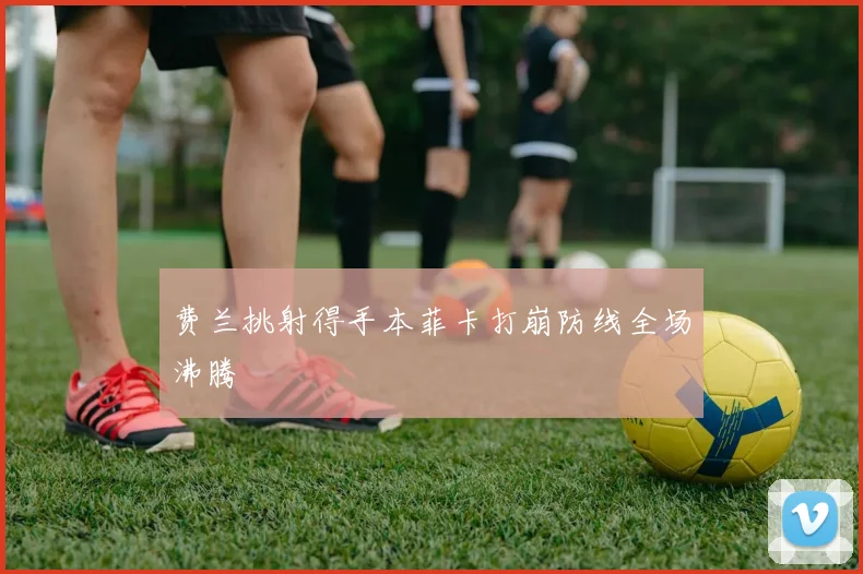 费兰挑射得手本菲卡打崩防线全场沸腾