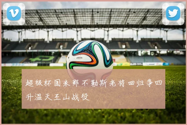 超级杯国米那不勒斯老将回归争四升温天王山战役