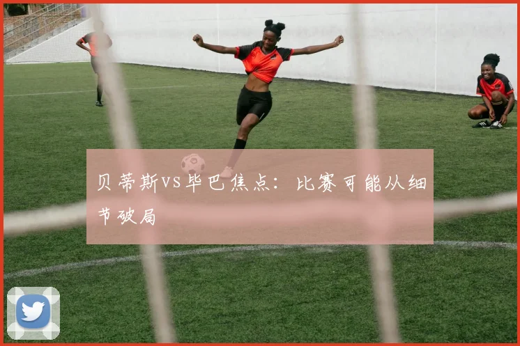 贝蒂斯vs毕巴焦点:比赛可能从细节破局