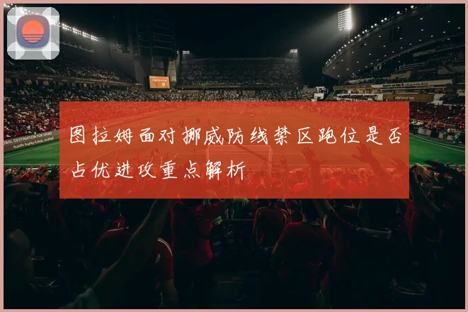 图拉姆面对挪威防线禁区跑位是否占优进攻重点解析